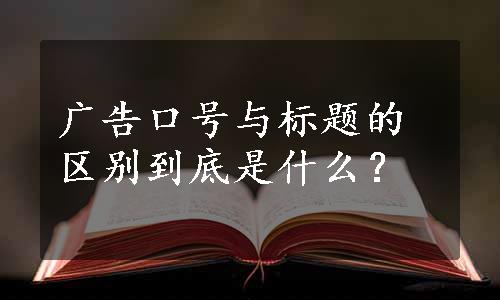 广告口号与标题的区别到底是什么？