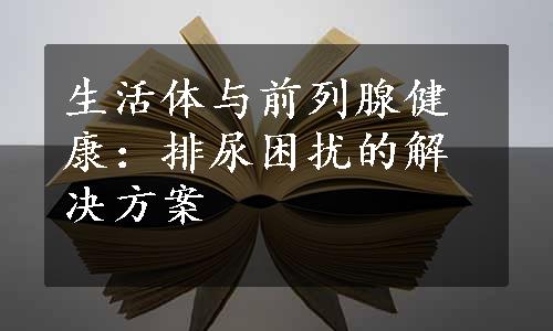 生活体与前列腺健康：排尿困扰的解决方案