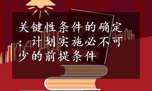 关键性条件的确定：计划实施必不可少的前提条件