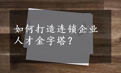 如何打造连锁企业人才金字塔？