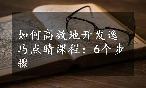 如何高效地开发逸马点睛课程：6个步骤