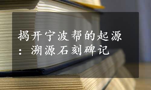 揭开宁波帮的起源：溯源石刻碑记