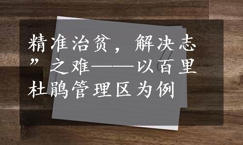 精准治贫，解决志”之难——以百里杜鹃管理区为例