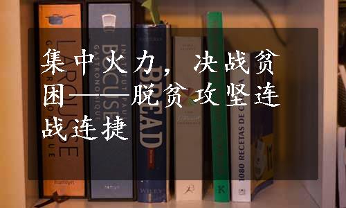 集中火力，决战贫困——脱贫攻坚连战连捷