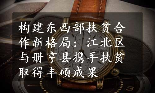 构建东西部扶贫合作新格局：江北区与册亨县携手扶贫取得丰硕成果