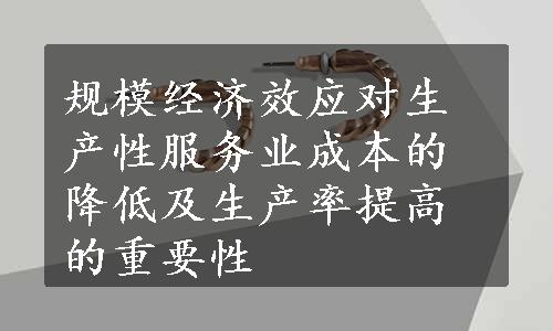 规模经济效应对生产性服务业成本的降低及生产率提高的重要性