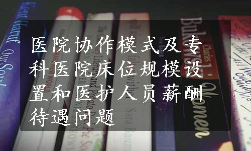 医院协作模式及专科医院床位规模设置和医护人员薪酬待遇问题