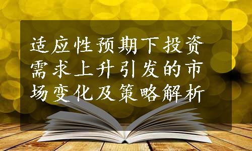 适应性预期下投资需求上升引发的市场变化及策略解析