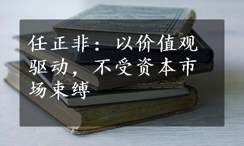 任正非：以价值观驱动，不受资本市场束缚