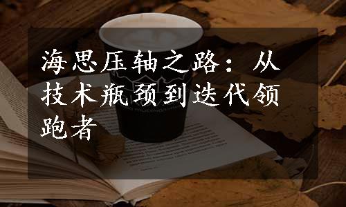 海思压轴之路：从技术瓶颈到迭代领跑者