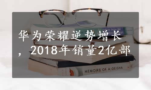 华为荣耀逆势增长，2018年销量2亿部