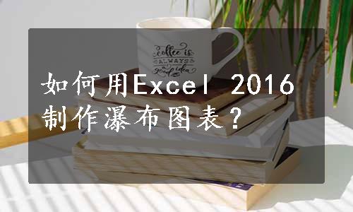 如何用Excel 2016制作瀑布图表？