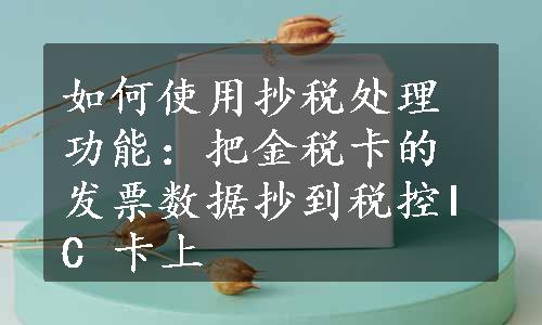 如何使用抄税处理功能：把金税卡的发票数据抄到税控IC 卡上