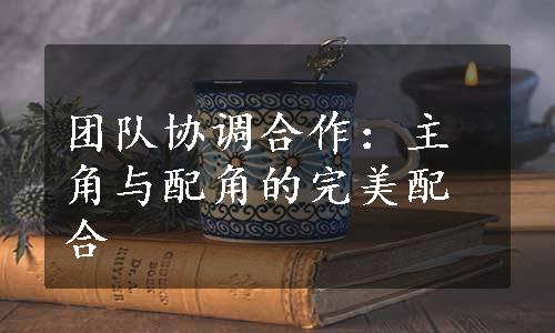 团队协调合作：主角与配角的完美配合