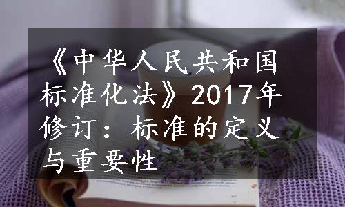 《中华人民共和国标准化法》2017年修订：标准的定义与重要性