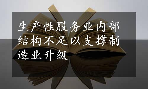 生产性服务业内部结构不足以支撑制造业升级