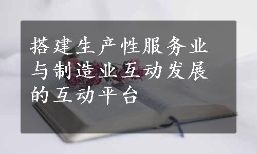 搭建生产性服务业与制造业互动发展的互动平台