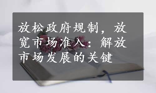 放松政府规制，放宽市场准入：解放市场发展的关键