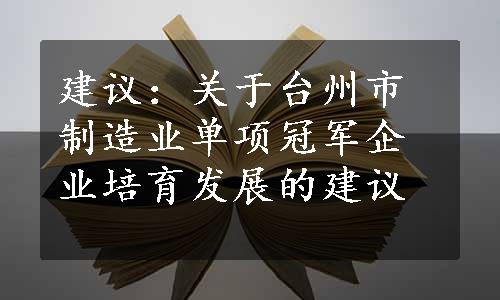 建议：关于台州市制造业单项冠军企业培育发展的建议