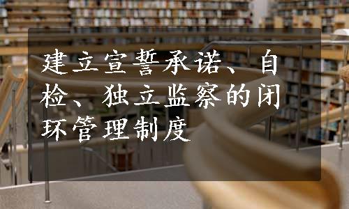 建立宣誓承诺、自检、独立监察的闭环管理制度