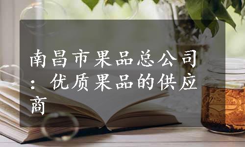 南昌市果品总公司：优质果品的供应商