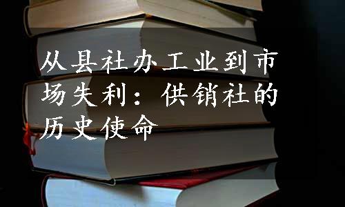 从县社办工业到市场失利：供销社的历史使命