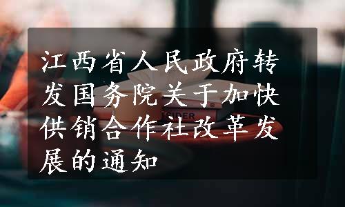 江西省人民政府转发国务院关于加快供销合作社改革发展的通知