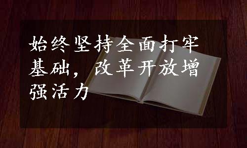 始终坚持全面打牢基础，改革开放增强活力