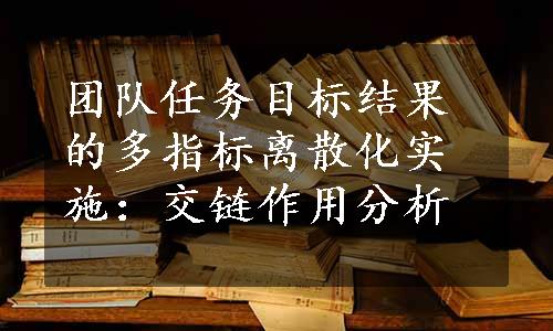 团队任务目标结果的多指标离散化实施：交链作用分析