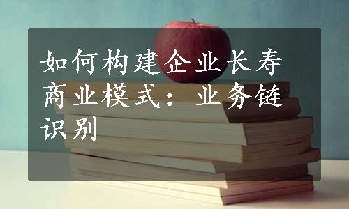 如何构建企业长寿商业模式：业务链识别