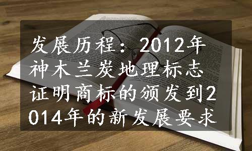 发展历程：2012年神木兰炭地理标志证明商标的颁发到2014年的新发展要求