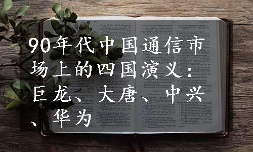 90年代中国通信市场上的四国演义：巨龙、大唐、中兴、华为