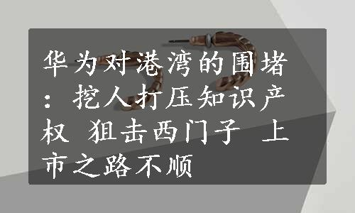 华为对港湾的围堵：挖人打压知识产权 狙击西门子 上市之路不顺