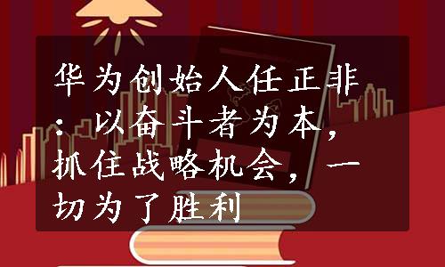 华为创始人任正非：以奋斗者为本，抓住战略机会，一切为了胜利