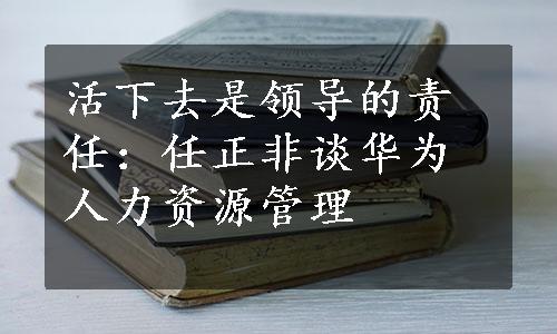 活下去是领导的责任：任正非谈华为人力资源管理