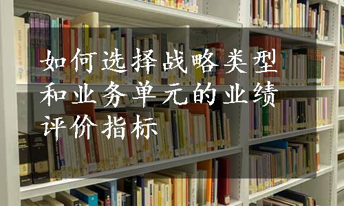 如何选择战略类型和业务单元的业绩评价指标