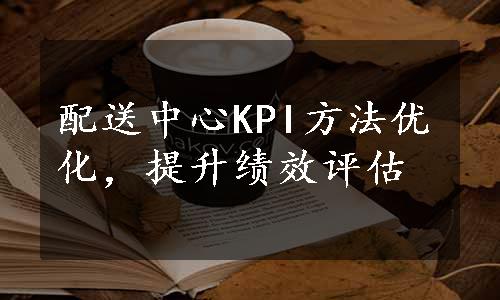 配送中心KPI方法优化，提升绩效评估