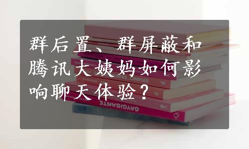 群后置、群屏蔽和腾讯大姨妈如何影响聊天体验？