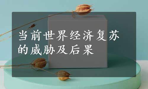 当前世界经济复苏的威胁及后果