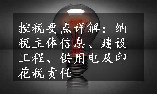 控税要点详解：纳税主体信息、建设工程、供用电及印花税责任