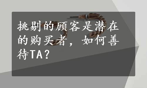 挑剔的顾客是潜在的购买者，如何善待TA？