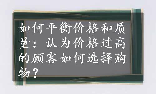 如何平衡价格和质量：认为价格过高的顾客如何选择购物？