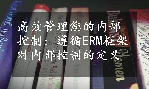 高效管理您的内部控制：遵循ERM框架对内部控制的定义