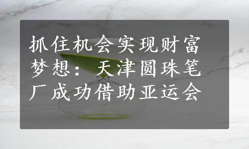 抓住机会实现财富梦想：天津圆珠笔厂成功借助亚运会