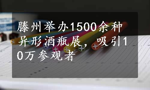 滕州举办1500余种异形酒瓶展，吸引10万参观者