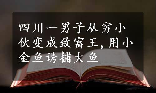 四川一男子从穷小伙变成致富王,用小金鱼诱捕大鱼