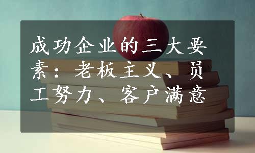 成功企业的三大要素：老板主义、员工努力、客户满意