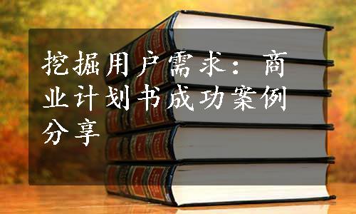 挖掘用户需求：商业计划书成功案例分享