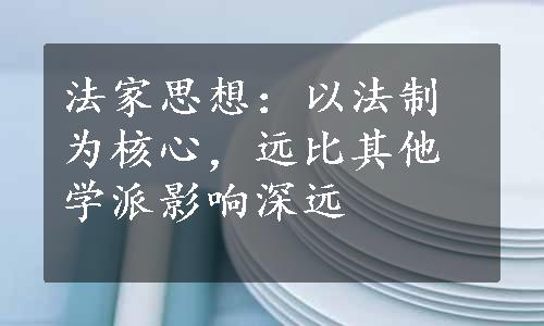 法家思想：以法制为核心，远比其他学派影响深远