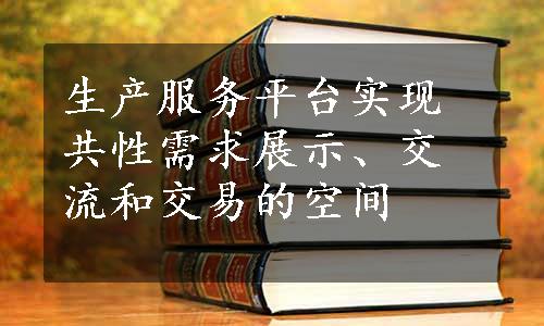 生产服务平台实现共性需求展示、交流和交易的空间